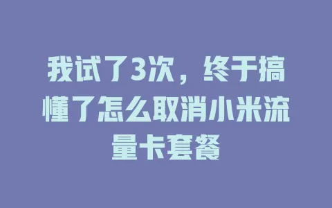 我试了3次，终于搞懂了怎么取消小米流量卡套餐
