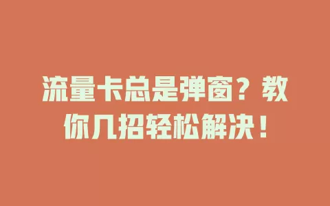 流量卡总是弹窗？教你几招轻松解决！