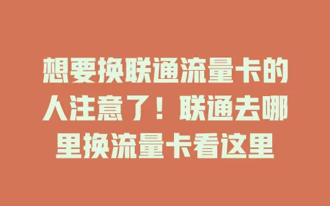 想要换联通流量卡的人注意了！联通去哪里换流量卡看这里