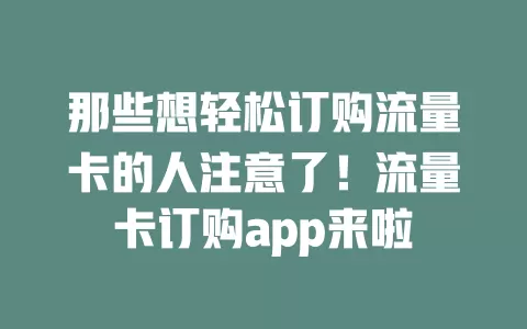 那些想轻松订购流量卡的人注意了！流量卡订购app来啦