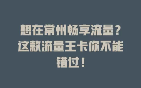 想在常州畅享流量？这款流量王卡你不能错过！