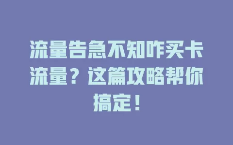 流量告急不知咋买卡流量？这篇攻略帮你搞定！