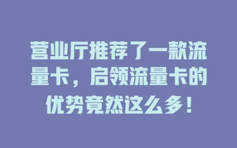 营业厅推荐了一款流量卡，启领流量卡的优势竟然这么多！