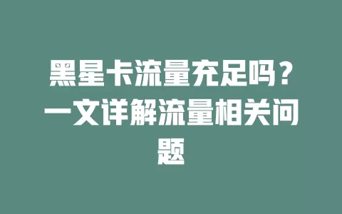 黑星卡流量充足吗？一文详解流量相关问题