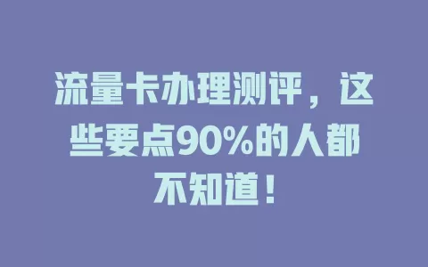 流量卡办理测评，这些要点90%的人都不知道！