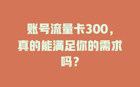 账号流量卡300，真的能满足你的需求吗？