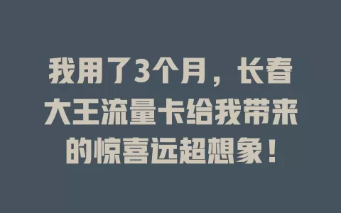 我用了3个月，长春大王流量卡给我带来的惊喜远超想象！