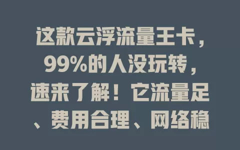 这款云浮流量王卡，99%的人没玩转，速来了解！它流量足、费用合理、网络稳，却有人没发挥优势，套餐选错浪费流量。快深入了解，让它成上网好帮手，告别流量烦恼！