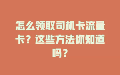 怎么领取司机卡流量卡？这些方法你知道吗？