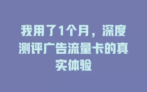 我用了1个月，深度测评广告流量卡的真实体验