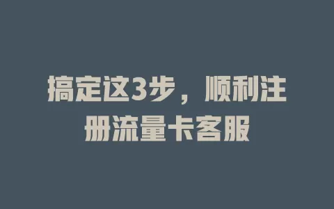 搞定这3步，顺利注册流量卡客服