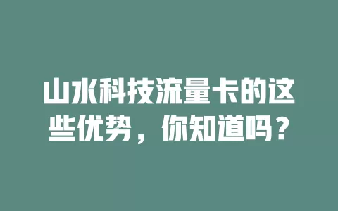 山水科技流量卡的这些优势，你知道吗？