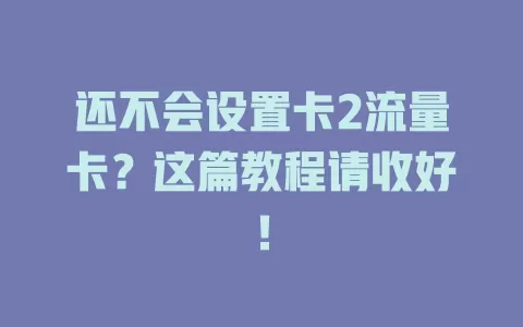 还不会设置卡2流量卡？这篇教程请收好！