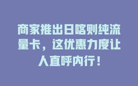 商家推出日喀则纯流量卡，这优惠力度让人直呼内行！