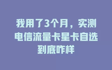 我用了3个月，实测电信流量卡星卡自选到底咋样