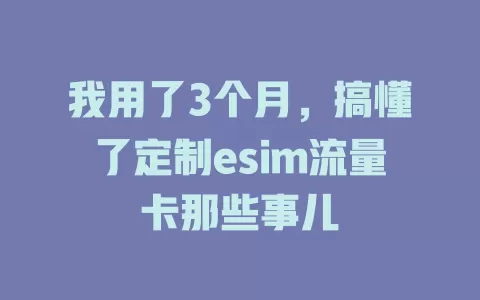 我用了3个月，搞懂了定制esim流量卡那些事儿