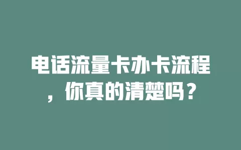 电话流量卡办卡流程，你真的清楚吗？