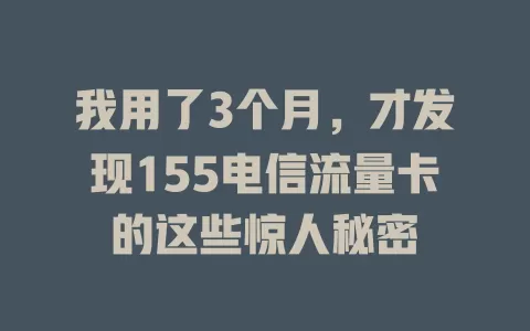 我用了3个月，才发现155电信流量卡的这些惊人秘密