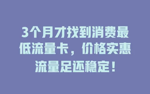 3个月才找到消费最低流量卡，价格实惠流量足还稳定！