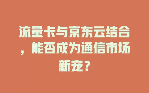 流量卡与京东云结合，能否成为通信市场新宠？