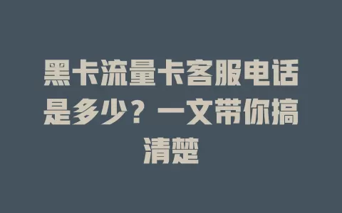 黑卡流量卡客服电话是多少？一文带你搞清楚