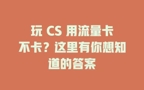 玩 CS 用流量卡不卡？这里有你想知道的答案