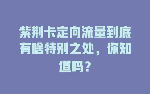 紫荆卡定向流量到底有啥特别之处，你知道吗？