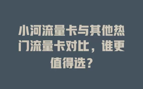 小河流量卡与其他热门流量卡对比，谁更值得选？