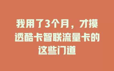 我用了3个月，才摸透酷卡智联流量卡的这些门道