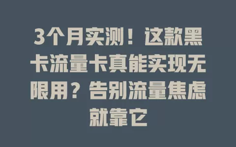 3个月实测！这款黑卡流量卡真能实现无限用？告别流量焦虑就靠它