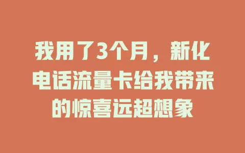 我用了3个月，新化电话流量卡给我带来的惊喜远超想象