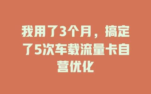 我用了3个月，搞定了5次车载流量卡自营优化