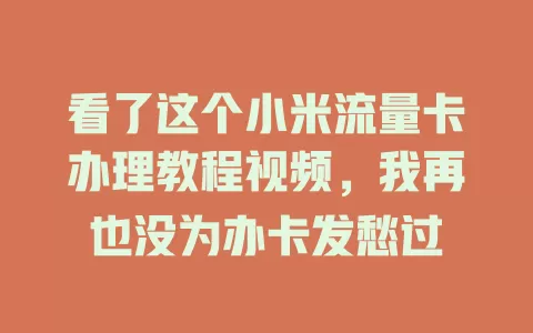 看了这个小米流量卡办理教程视频，我再也没为办卡发愁过