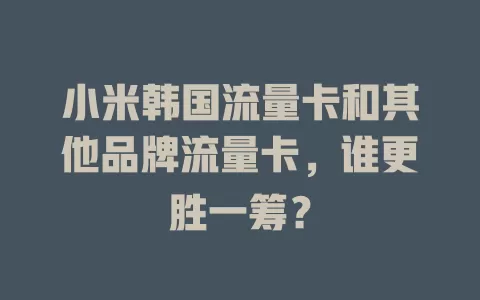 小米韩国流量卡和其他品牌流量卡，谁更胜一筹？
