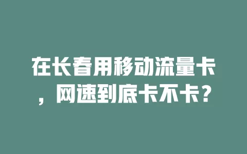 在长春用移动流量卡，网速到底卡不卡？