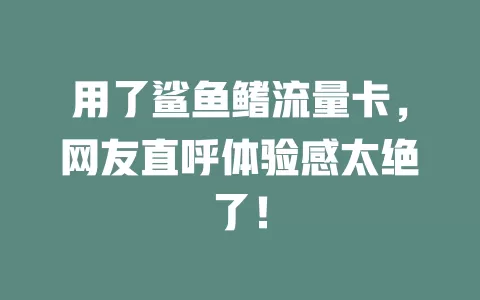 用了鲨鱼鳍流量卡，网友直呼体验感太绝了！