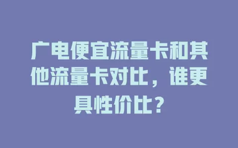 广电便宜流量卡和其他流量卡对比，谁更具性价比？