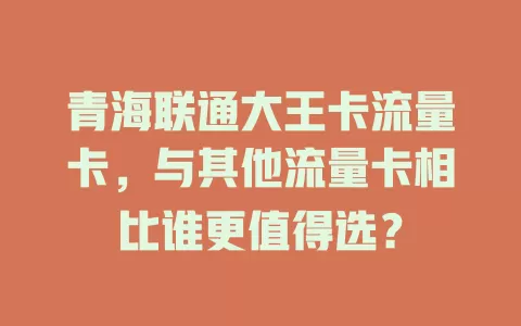 青海联通大王卡流量卡，与其他流量卡相比谁更值得选？