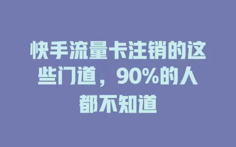 快手流量卡注销的这些门道，90%的人都不知道