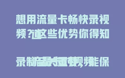想用流量卡畅快录视频？这些优势你得知道

流量卡对视频录制至关重要，能保障网络流畅，满足长时间录制需求，性价比高还灵活。选对流量卡，为视频录制提供稳定、充足、经济又灵活的网络保障，助你创高质量作品