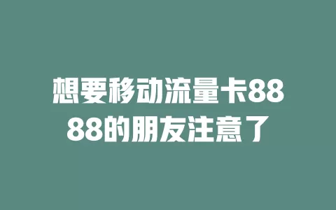 想要移动流量卡8888的朋友注意了