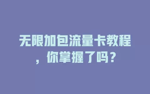 无限加包流量卡教程，你掌握了吗？
