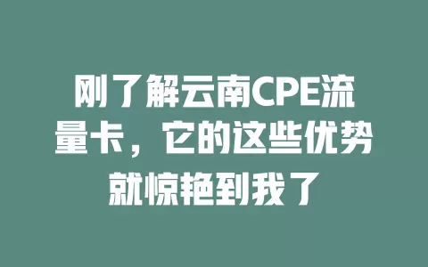 刚了解云南CPE流量卡，它的这些优势就惊艳到我了