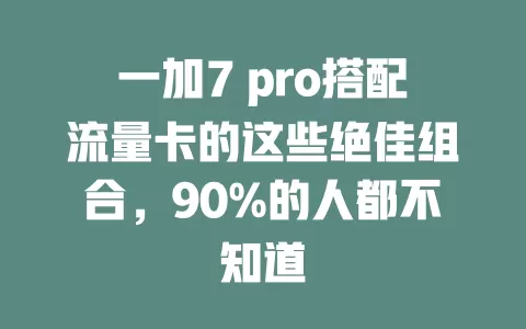 一加7 pro搭配流量卡的这些绝佳组合，90%的人都不知道