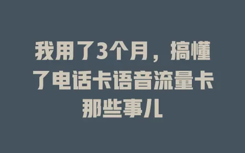 我用了3个月，搞懂了电话卡语音流量卡那些事儿