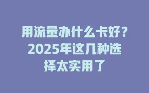 用流量办什么卡好？2025年这几种选择太实用了