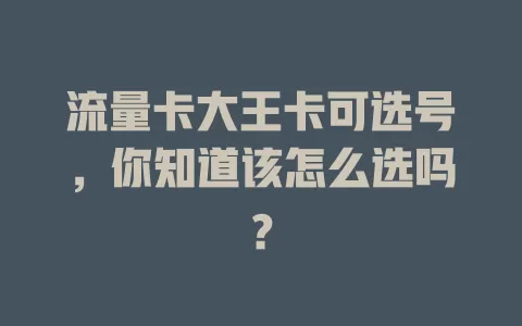 流量卡大王卡可选号，你知道该怎么选吗？