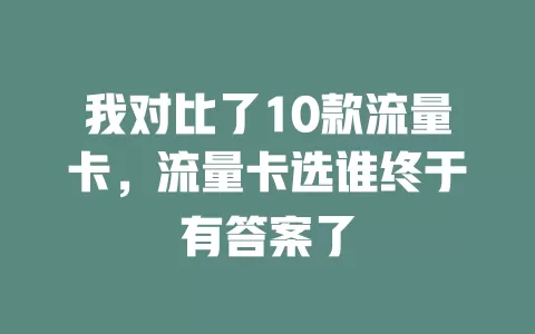 我对比了10款流量卡，流量卡选谁终于有答案了