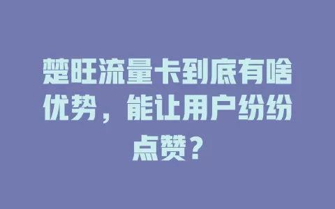 楚旺流量卡到底有啥优势，能让用户纷纷点赞？