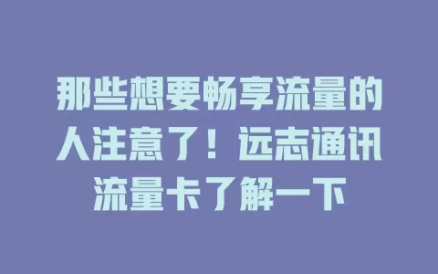 那些想要畅享流量的人注意了！远志通讯流量卡了解一下